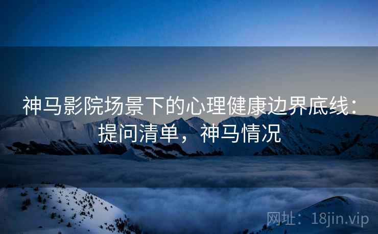 神马影院场景下的心理健康边界底线:提问清单,神马情况 神马影院场景下的心理健康边界底线:提问清单,神马情况