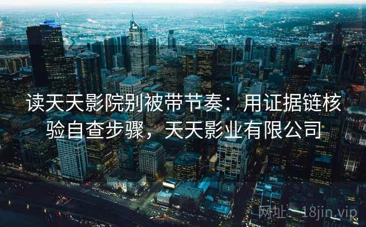 读天天影院别被带节奏:用证据链核验自查步骤,天天影业有限公司 读天天影院别被带节奏:用证据链核验自查步骤,天天影业有限公司