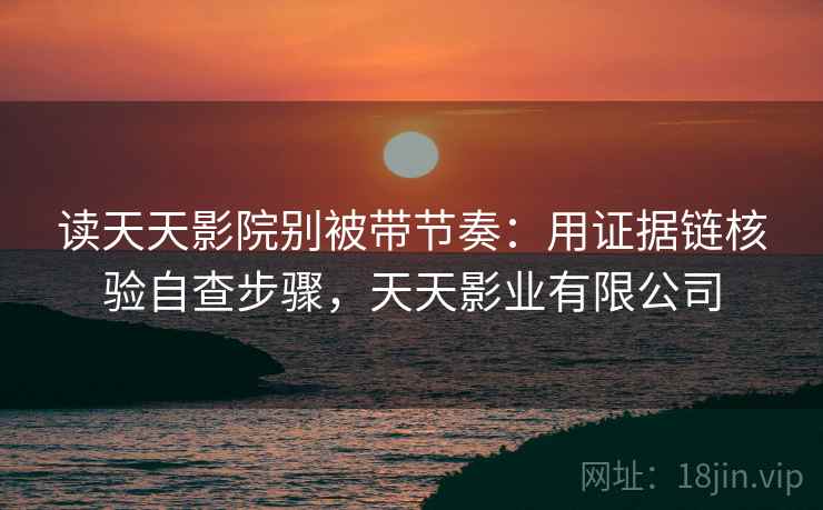 读天天影院别被带节奏:用证据链核验自查步骤,天天影业有限公司 读天天影院别被带节奏:用证据链核验自查步骤,天天影业有限公司