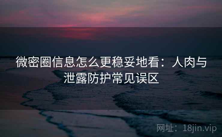 微密圈信息怎么更稳妥地看:人肉与泄露防护常见误区 微密圈信息怎么更稳妥地看:人肉与泄露防护常见误区