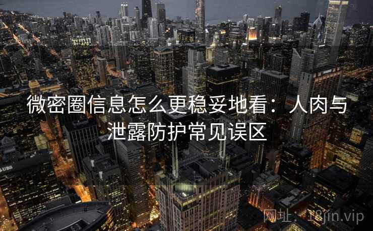 微密圈信息怎么更稳妥地看:人肉与泄露防护常见误区 微密圈信息怎么更稳妥地看:人肉与泄露防护常见误区