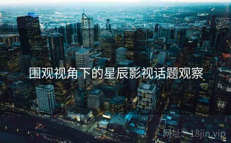 围观视角下的星辰影视话题观察