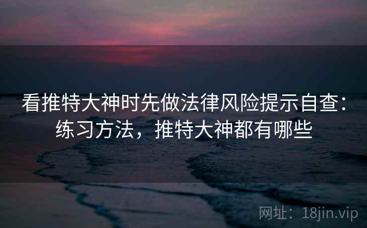 看推特大神时先做法律风险提示自查:练习方法,推特大神都有哪些 看推特大神时先做法律风险提示自查:练习方法,推特大神都有哪些