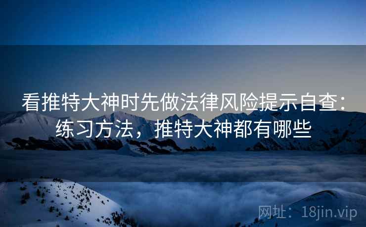 看推特大神时先做法律风险提示自查:练习方法,推特大神都有哪些 看推特大神时先做法律风险提示自查:练习方法,推特大神都有哪些