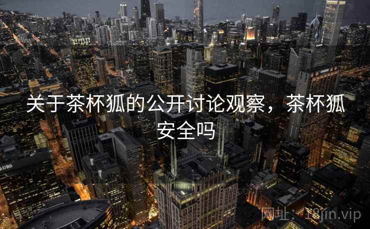 关于茶杯狐的公开讨论观察,茶杯狐安全吗 关于茶杯狐的公开讨论观察,茶杯狐安全吗