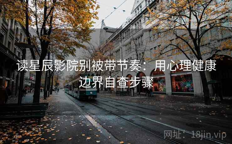 读星辰影院别被带节奏:用心理健康边界自查步骤 读星辰影院别被带节奏:用心理健康边界自查步骤