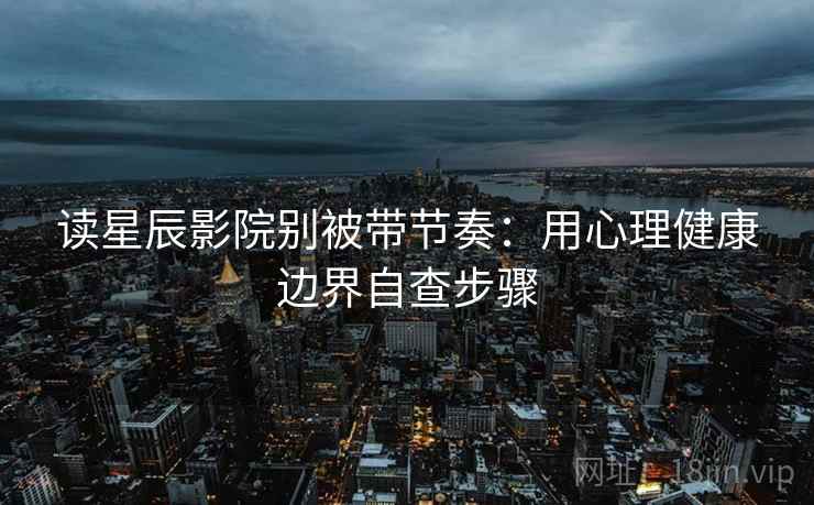 读星辰影院别被带节奏:用心理健康边界自查步骤 读星辰影院别被带节奏:用心理健康边界自查步骤