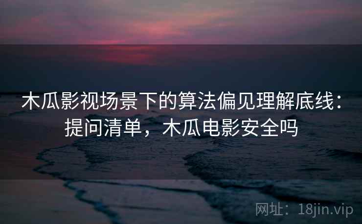 木瓜影视场景下的算法偏见理解底线:提问清单,木瓜电影安全吗 木瓜影视场景下的算法偏见理解底线:提问清单,木瓜电影安全吗