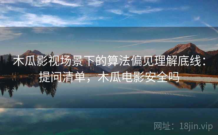 木瓜影视场景下的算法偏见理解底线:提问清单,木瓜电影安全吗 木瓜影视场景下的算法偏见理解底线:提问清单,木瓜电影安全吗
