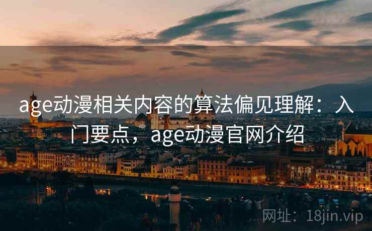 age动漫相关内容的算法偏见理解：入门要点，age动漫官网介绍