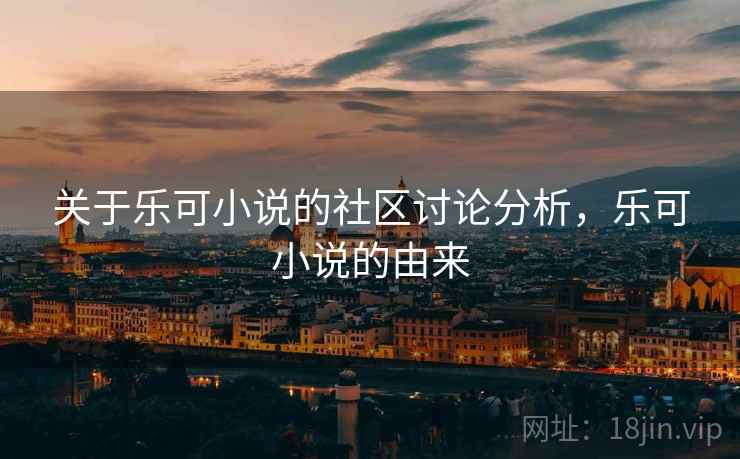 关于乐可小说的社区讨论分析,乐可小说的由来 关于乐可小说的社区讨论分析,乐可小说的由来