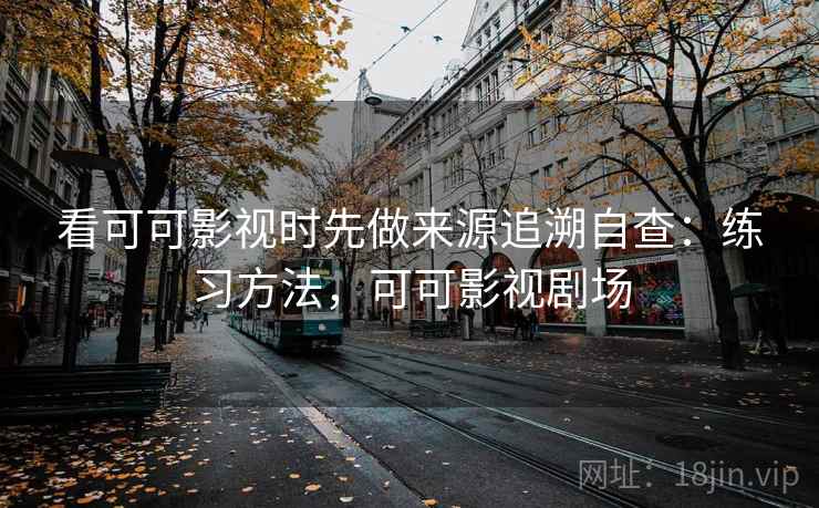 看可可影视时先做来源追溯自查：练习方法，可可影视剧场