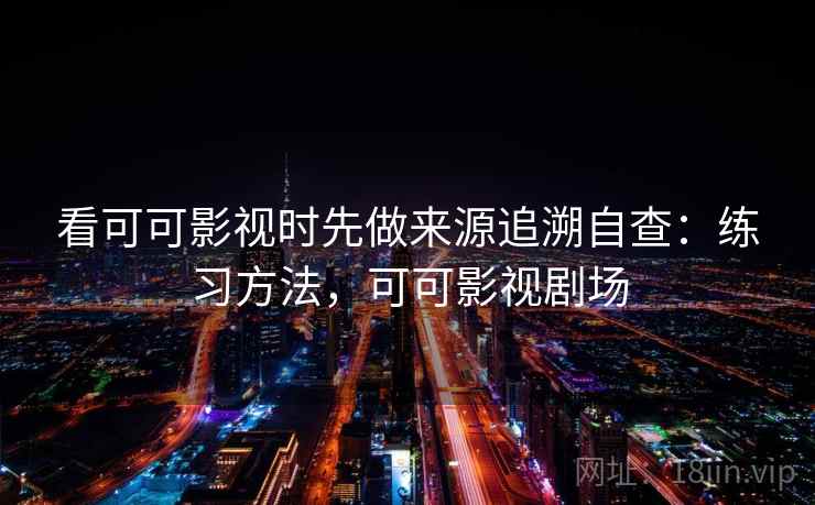 看可可影视时先做来源追溯自查：练习方法，可可影视剧场