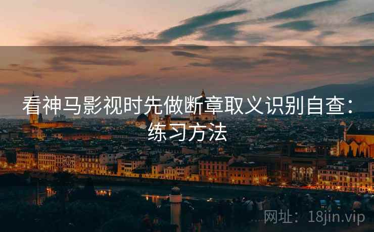看神马影视时先做断章取义识别自查:练习方法 看神马影视时先做断章取义识别自查:练习方法