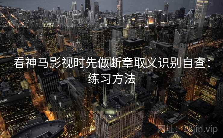 看神马影视时先做断章取义识别自查:练习方法 看神马影视时先做断章取义识别自查:练习方法