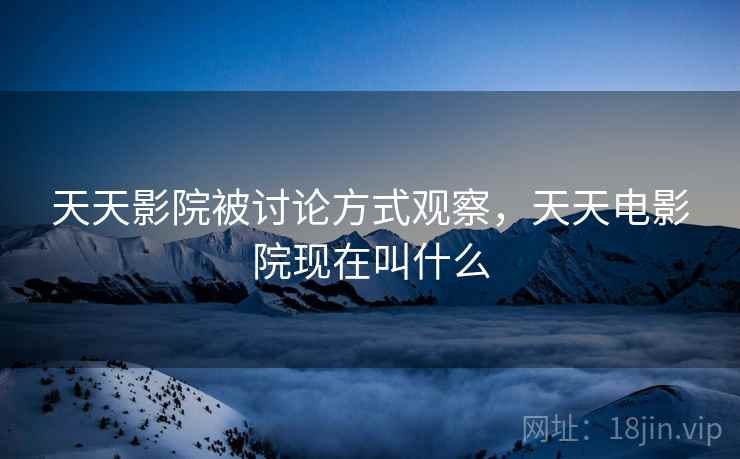天天影院被讨论方式观察,天天电影院现在叫什么 天天影院被讨论方式观察,天天电影院现在叫什么
