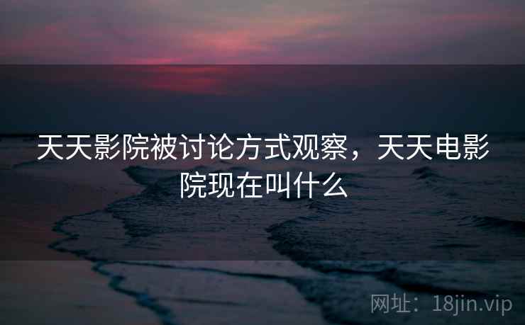 天天影院被讨论方式观察,天天电影院现在叫什么 天天影院被讨论方式观察,天天电影院现在叫什么