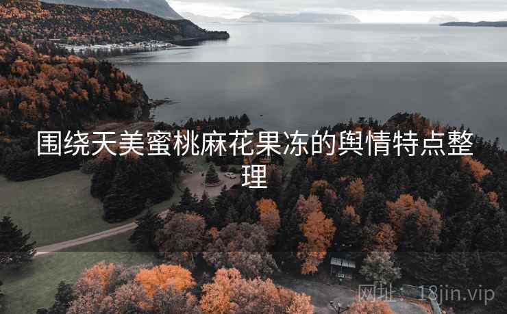 围绕天美蜜桃麻花果冻的舆情特点整理 围绕天美蜜桃麻花果冻的舆情特点整理
