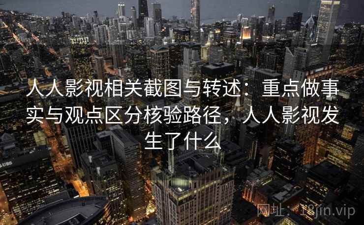人人影视相关截图与转述:重点做事实与观点区分核验路径,人人影视发生了什么 人人影视相关截图与转述:重点做事实与观点区分核验路径,人人影视发生了什么