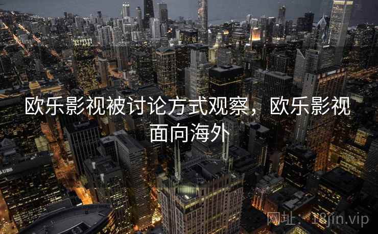 欧乐影视被讨论方式观察,欧乐影视 面向海外 欧乐影视被讨论方式观察,欧乐影视 面向海外