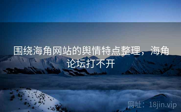 围绕海角网站的舆情特点整理，海角论坛打不开