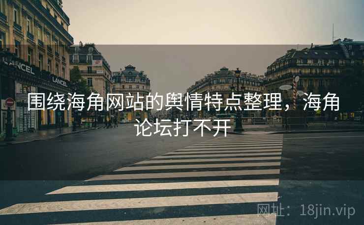 围绕海角网站的舆情特点整理，海角论坛打不开