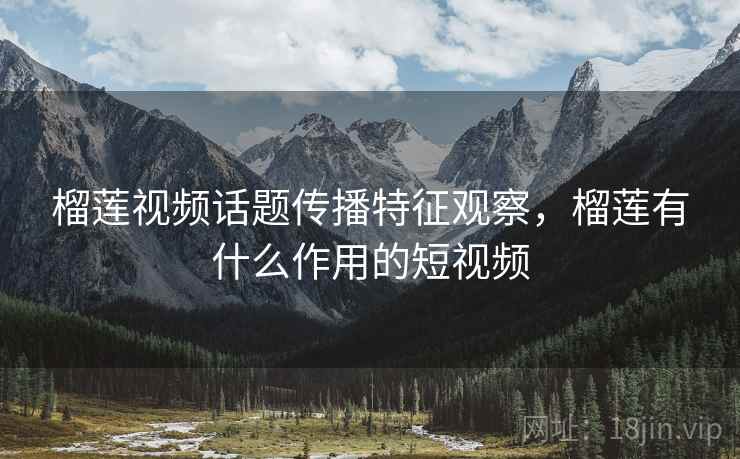 榴莲视频话题传播特征观察,榴莲有什么作用的短视频 榴莲视频话题传播特征观察,榴莲有什么作用的短视频