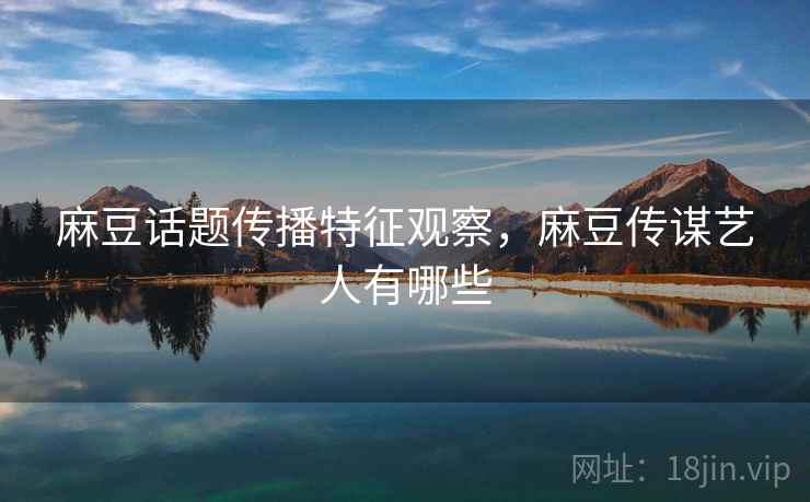 麻豆话题传播特征观察,麻豆传谋艺人有哪些 麻豆话题传播特征观察,麻豆传谋艺人有哪些