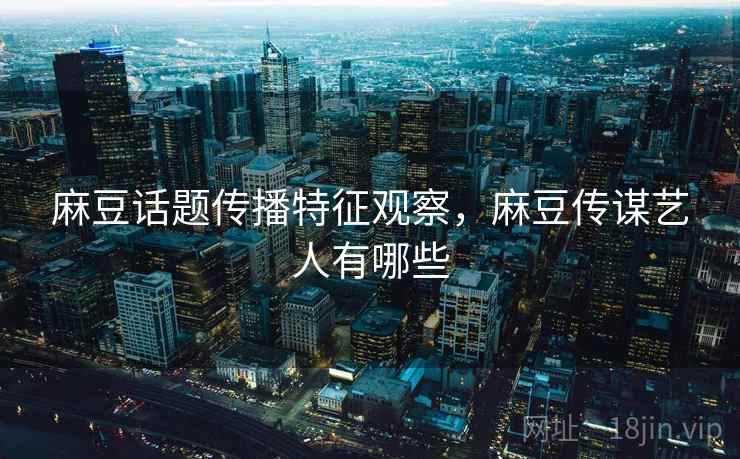 麻豆话题传播特征观察,麻豆传谋艺人有哪些 麻豆话题传播特征观察,麻豆传谋艺人有哪些