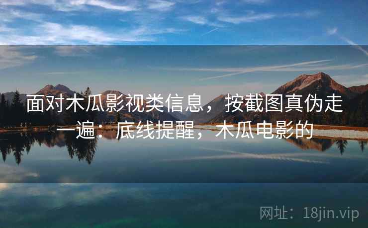 面对木瓜影视类信息,按截图真伪走一遍:底线提醒,木瓜电影的 面对木瓜影视类信息,按截图真伪走一遍:底线提醒,木瓜电影的