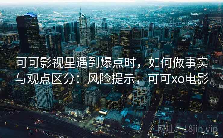 可可影视里遇到爆点时,如何做事实与观点区分:风险提示,可可xo电影 可可影视里遇到爆点时,如何做事实与观点区分:风险提示,可可xo电影