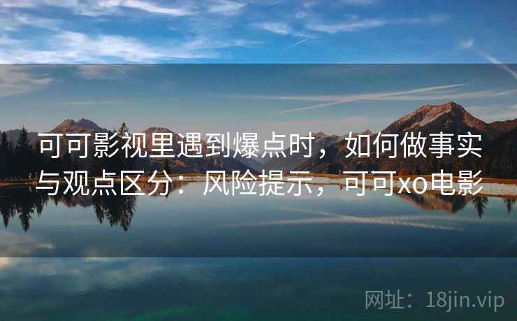 可可影视里遇到爆点时,如何做事实与观点区分:风险提示,可可xo电影 可可影视里遇到爆点时,如何做事实与观点区分:风险提示,可可xo电影