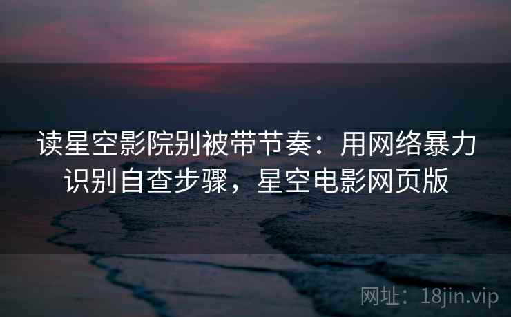 读星空影院别被带节奏:用网络暴力识别自查步骤,星空电影网页版 读星空影院别被带节奏:用网络暴力识别自查步骤,星空电影网页版
