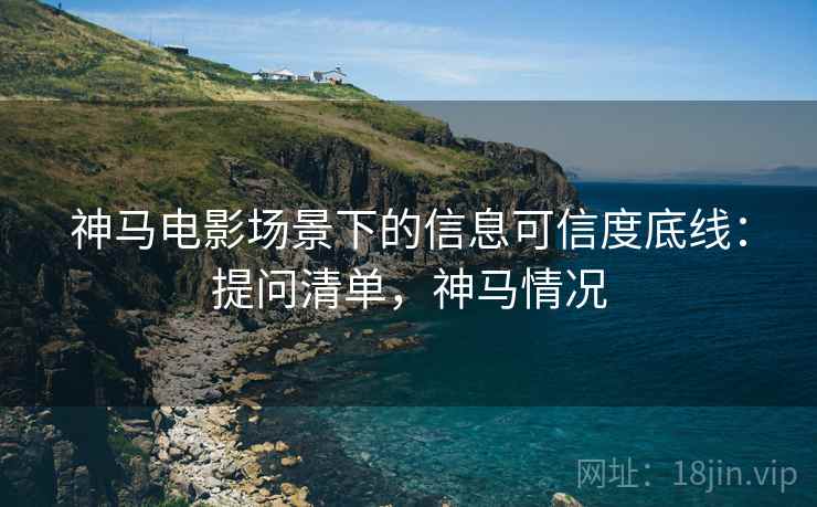 神马电影场景下的信息可信度底线：提问清单，神马情况