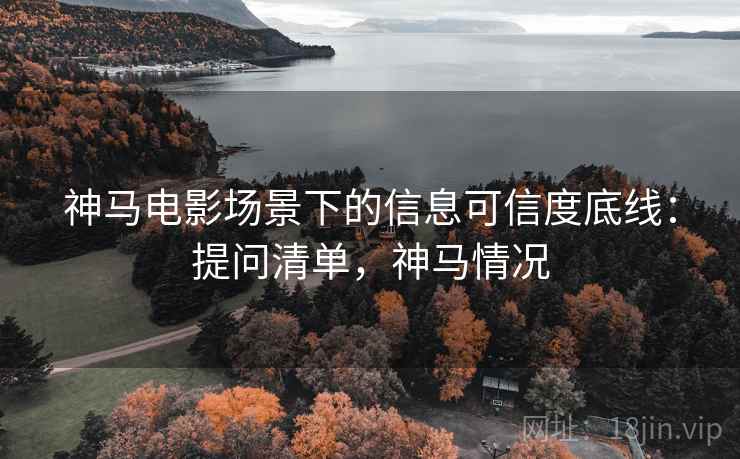 神马电影场景下的信息可信度底线：提问清单，神马情况