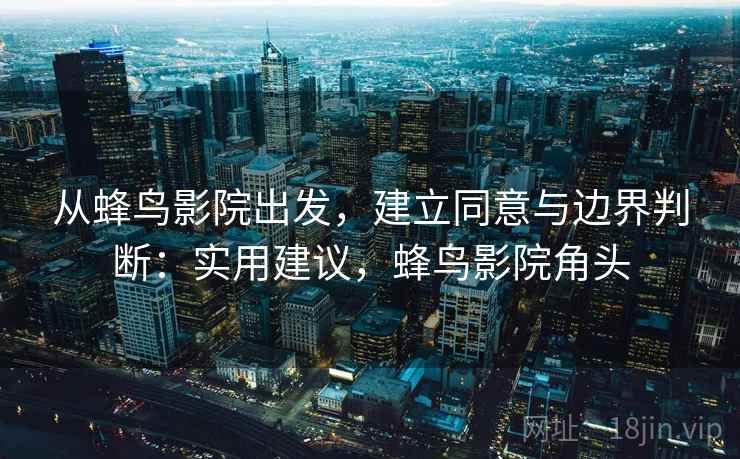 从蜂鸟影院出发,建立同意与边界判断:实用建议,蜂鸟影院角头 从蜂鸟影院出发,建立同意与边界判断:实用建议,蜂鸟影院角头