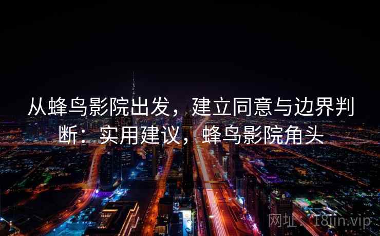 从蜂鸟影院出发,建立同意与边界判断:实用建议,蜂鸟影院角头 从蜂鸟影院出发,建立同意与边界判断:实用建议,蜂鸟影院角头