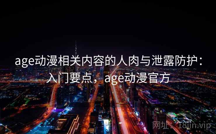 age动漫相关内容的人肉与泄露防护:入门要点,age动漫官方 age动漫相关内容的人肉与泄露防护:入门要点,age动漫官方