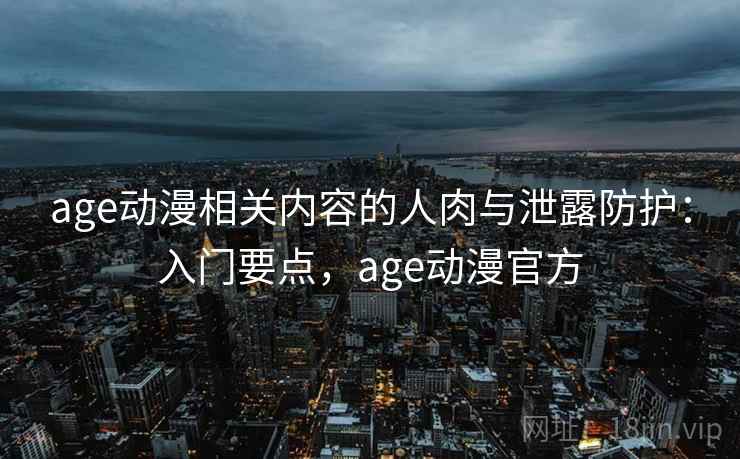 age动漫相关内容的人肉与泄露防护:入门要点,age动漫官方 age动漫相关内容的人肉与泄露防护:入门要点,age动漫官方