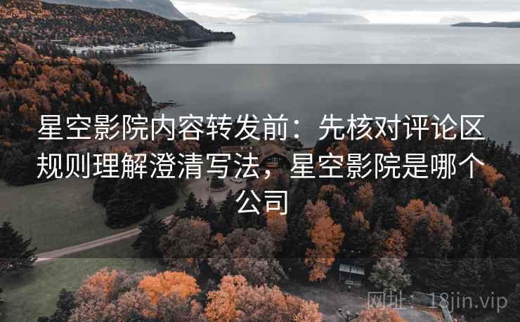 星空影院内容转发前:先核对评论区规则理解澄清写法,星空影院是哪个公司 星空影院内容转发前:先核对评论区规则理解澄清写法,星空影院是哪个公司