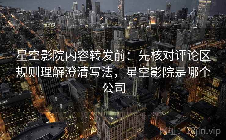 星空影院内容转发前:先核对评论区规则理解澄清写法,星空影院是哪个公司 星空影院内容转发前:先核对评论区规则理解澄清写法,星空影院是哪个公司