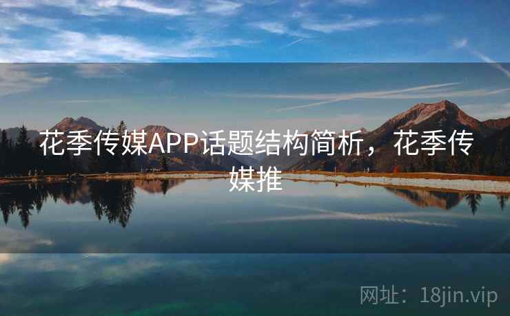 花季传媒APP话题结构简析,花季传媒推 花季传媒APP话题结构简析,花季传媒推