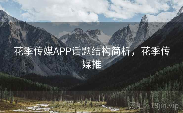 花季传媒APP话题结构简析,花季传媒推 花季传媒APP话题结构简析,花季传媒推