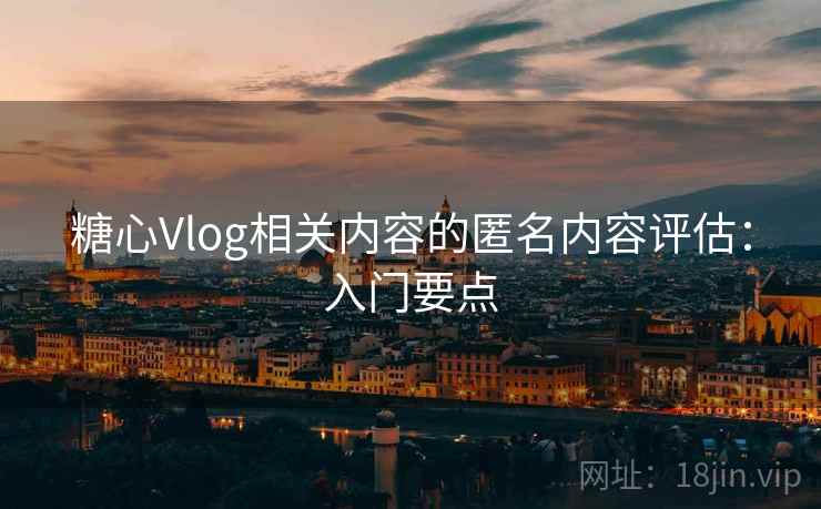 糖心Vlog相关内容的匿名内容评估:入门要点 糖心Vlog相关内容的匿名内容评估:入门要点