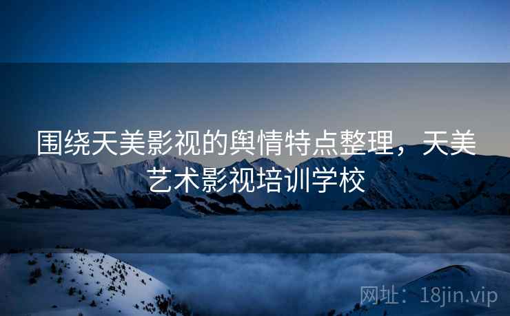 围绕天美影视的舆情特点整理,天美艺术影视培训学校 围绕天美影视的舆情特点整理,天美艺术影视培训学校
