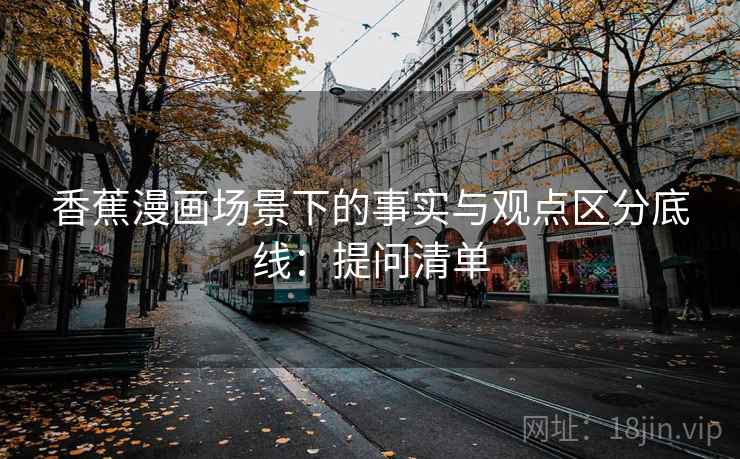 香蕉漫画场景下的事实与观点区分底线:提问清单 香蕉漫画场景下的事实与观点区分底线:提问清单